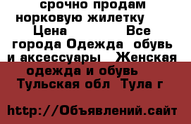 срочно продам норковую жилетку!!! › Цена ­ 13 000 - Все города Одежда, обувь и аксессуары » Женская одежда и обувь   . Тульская обл.,Тула г.